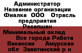 Администратор › Название организации ­ Фиалка, ООО › Отрасль предприятия ­ Ресепшен › Минимальный оклад ­ 25 000 - Все города Работа » Вакансии   . Амурская обл.,Завитинский р-н